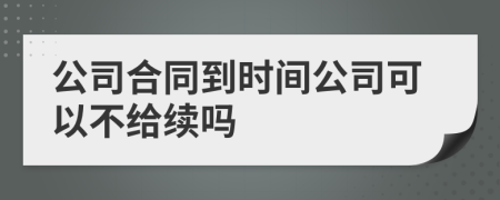 公司合同到时间公司可以不给续吗