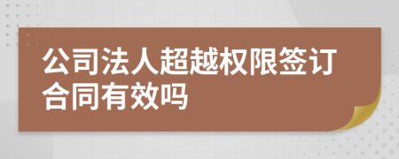 公司法人超越权限签订合同有效吗