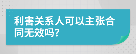 利害关系人可以主张合同无效吗？