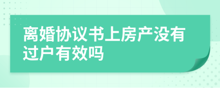 离婚协议书上房产没有过户有效吗
