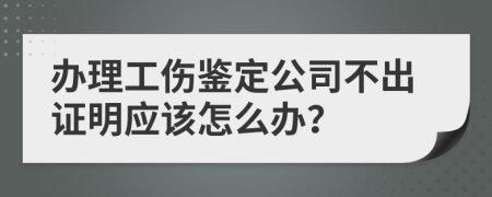 办理工伤鉴定公司不出证明应该怎么办？