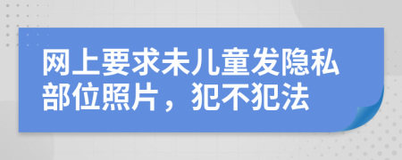 网上要求未儿童发隐私部位照片，犯不犯法