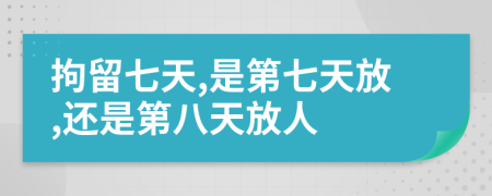 拘留七天,是第七天放,还是第八天放人