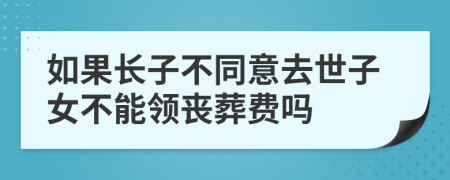 如果长子不同意去世子女不能领丧葬费吗