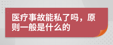 医疗事故能私了吗，原则一般是什么的