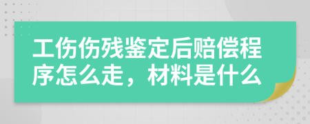 工伤伤残鉴定后赔偿程序怎么走，材料是什么