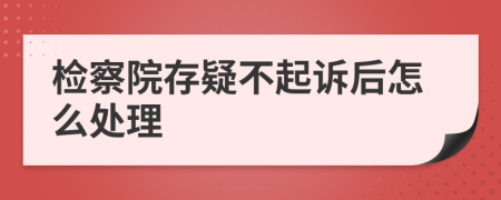 检察院存疑不起诉后怎么处理