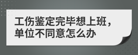 工伤鉴定完毕想上班，单位不同意怎么办