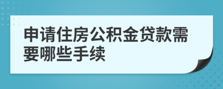 申请住房公积金贷款需要哪些手续