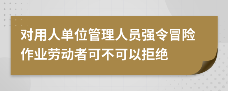 对用人单位管理人员强令冒险作业劳动者可不可以拒绝