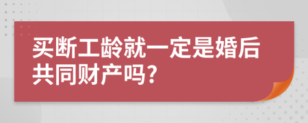 买断工龄就一定是婚后共同财产吗?