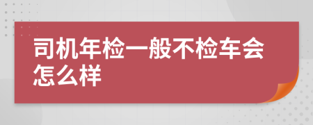 司机年检一般不检车会怎么样