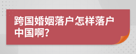 跨国婚姻落户怎样落户中国啊？