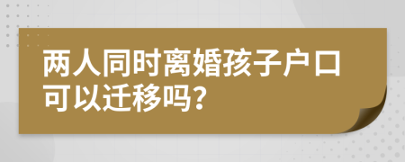 两人同时离婚孩子户口可以迁移吗？