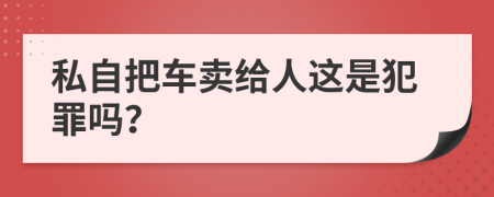 私自把车卖给人这是犯罪吗？