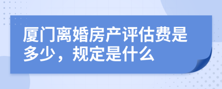 厦门离婚房产评估费是多少，规定是什么