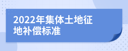 2022年集体土地征地补偿标准