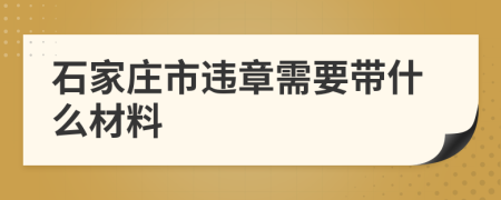 石家庄市违章需要带什么材料