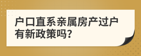 户口直系亲属房产过户有新政策吗？