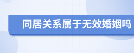 同居关系属于无效婚姻吗