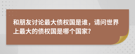 和朋友讨论最大债权国是谁，请问世界上最大的债权国是哪个国家？