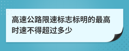 高速公路限速标志标明的最高时速不得超过多少