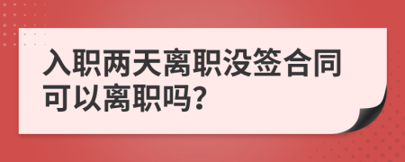 入职两天离职没签合同可以离职吗？