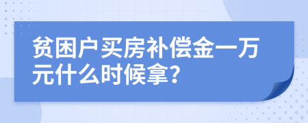 贫困户买房补偿金一万元什么时候拿？