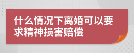 什么情况下离婚可以要求精神损害赔偿