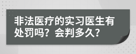 非法医疗的实习医生有处罚吗？会判多久？