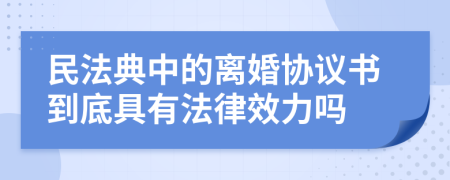 民法典中的离婚协议书到底具有法律效力吗