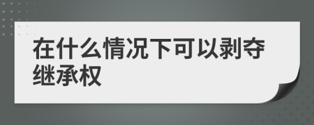 在什么情况下可以剥夺继承权