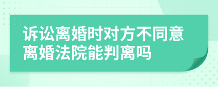 诉讼离婚时对方不同意离婚法院能判离吗