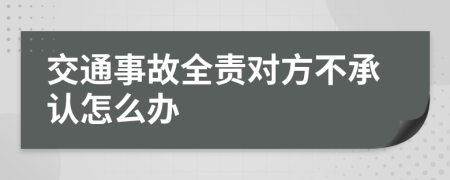 交通事故全责对方不承认怎么办