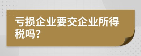 亏损企业要交企业所得税吗？