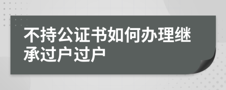 不持公证书如何办理继承过户过户