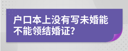 户口本上没有写未婚能不能领结婚证？