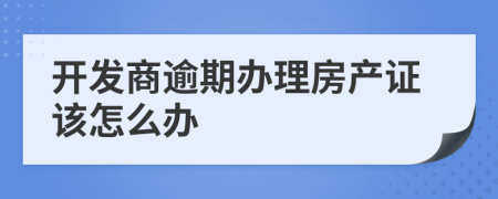 开发商逾期办理房产证该怎么办