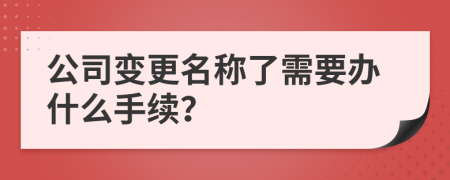 公司变更名称了需要办什么手续？