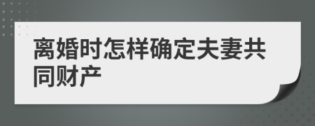 离婚时怎样确定夫妻共同财产