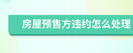 房屋预售方违约怎么处理