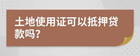 土地使用证可以抵押贷款吗？