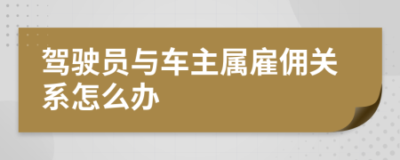 驾驶员与车主属雇佣关系怎么办