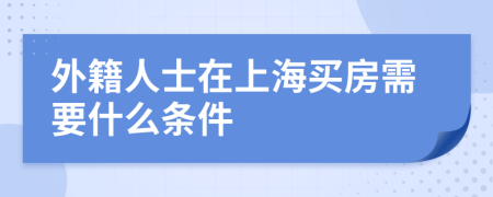 外籍人士在上海买房需要什么条件