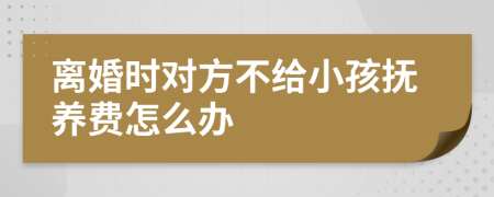 离婚时对方不给小孩抚养费怎么办