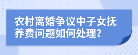 农村离婚争议中子女抚养费问题如何处理？