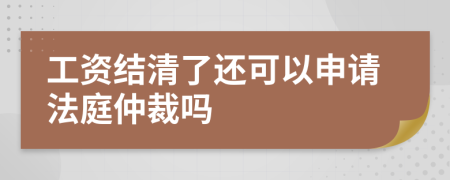 工资结清了还可以申请法庭仲裁吗