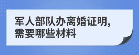 军人部队办离婚证明,需要哪些材料