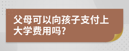 父母可以向孩子支付上大学费用吗?