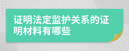 证明法定监护关系的证明材料有哪些